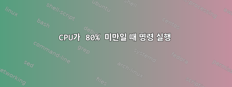 CPU가 80% 미만일 때 명령 실행