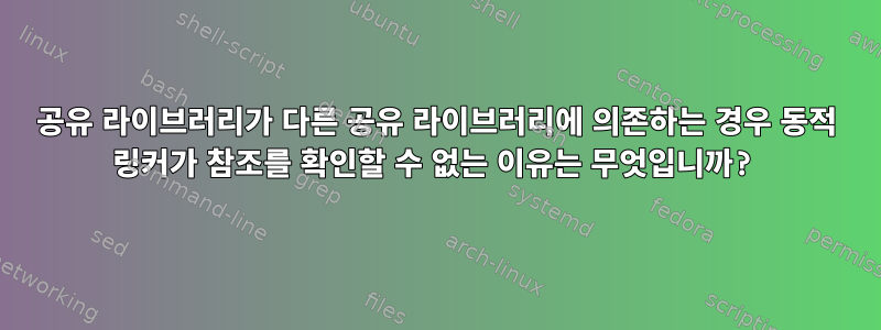 공유 라이브러리가 다른 공유 라이브러리에 의존하는 경우 동적 링커가 참조를 확인할 수 없는 이유는 무엇입니까?