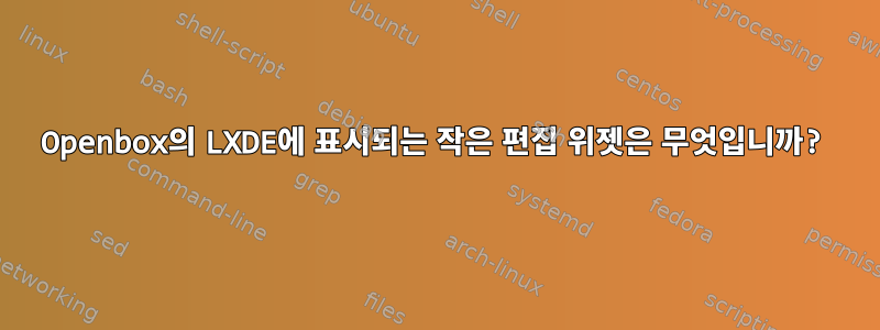 Openbox의 LXDE에 표시되는 작은 편집 위젯은 무엇입니까?