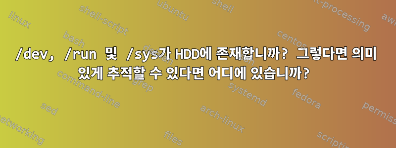 /dev, /run 및 /sys가 HDD에 존재합니까? 그렇다면 의미 있게 추적할 수 있다면 어디에 있습니까?