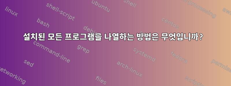 설치된 모든 프로그램을 나열하는 방법은 무엇입니까?