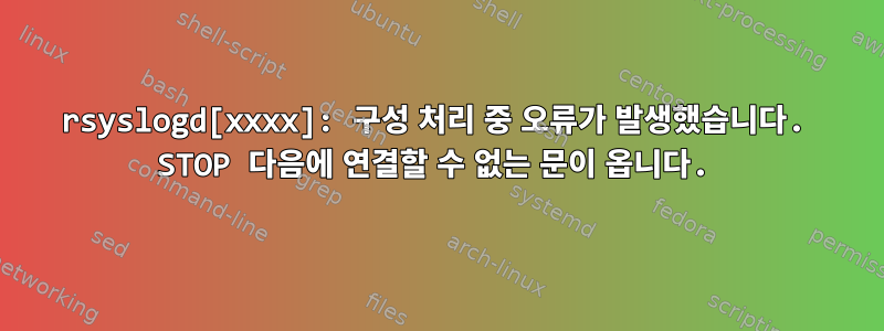 rsyslogd[xxxx]: 구성 처리 중 오류가 발생했습니다. STOP 다음에 연결할 수 없는 문이 옵니다.