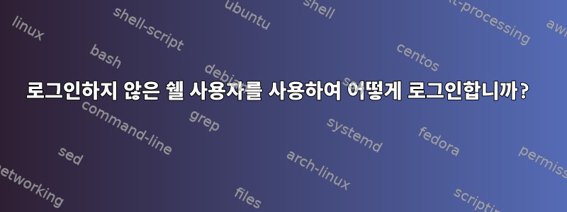 로그인하지 않은 쉘 사용자를 사용하여 어떻게 로그인합니까?