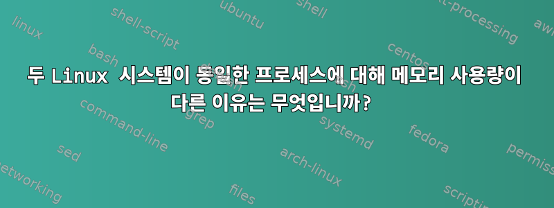 두 Linux 시스템이 동일한 프로세스에 대해 메모리 사용량이 다른 이유는 무엇입니까?