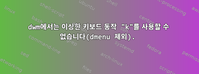 dwm에서는 이상한 키보드 동작 "k"를 사용할 수 없습니다(dmenu 제외).