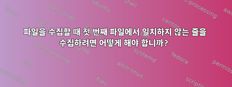 파일을 수집할 때 첫 번째 파일에서 일치하지 않는 줄을 수집하려면 어떻게 해야 합니까?