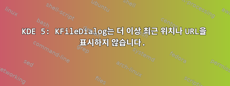 KDE 5: KFileDialog는 더 이상 최근 위치나 URL을 표시하지 않습니다.