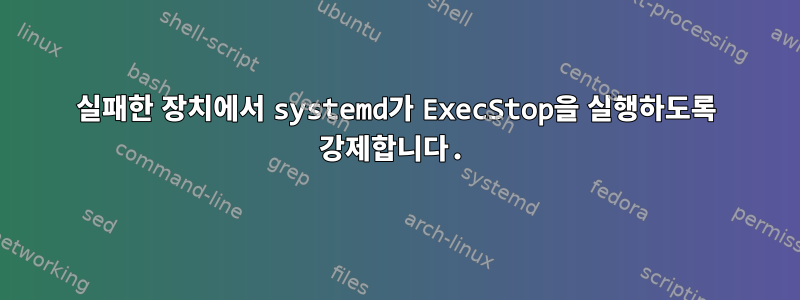 실패한 장치에서 systemd가 ExecStop을 실행하도록 강제합니다.