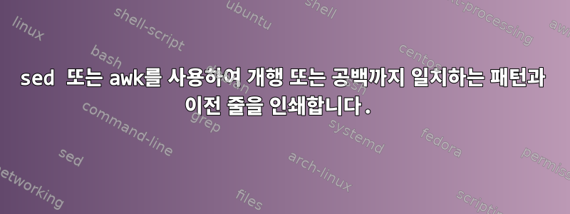 sed 또는 awk를 사용하여 개행 또는 공백까지 일치하는 패턴과 이전 줄을 인쇄합니다.