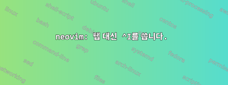 neovim: 탭 대신 ^I를 씁니다.