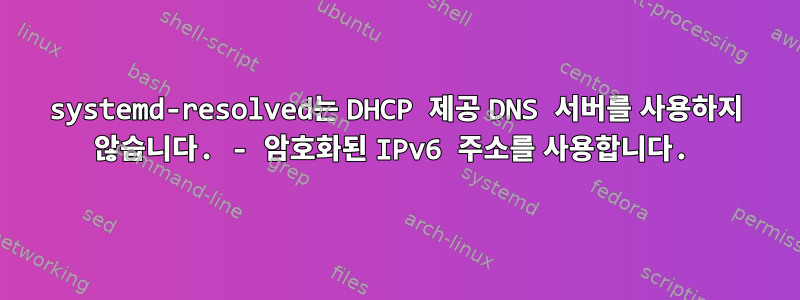 systemd-resolved는 DHCP 제공 DNS 서버를 사용하지 않습니다. - 암호화된 IPv6 주소를 사용합니다.