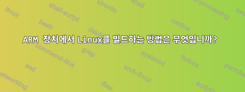 ARM 장치에서 Linux를 빌드하는 방법은 무엇입니까?