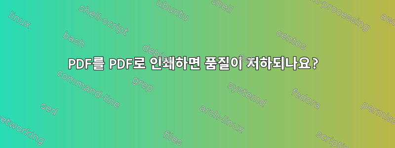 PDF를 PDF로 인쇄하면 품질이 저하되나요?