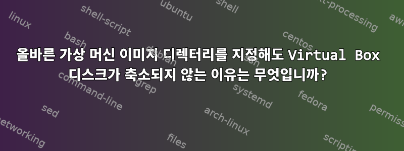 올바른 가상 머신 이미지 디렉터리를 지정해도 Virtual Box 디스크가 축소되지 않는 이유는 무엇입니까?