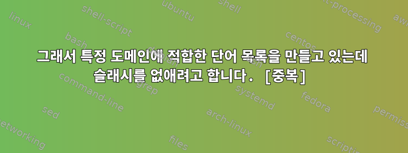 그래서 특정 도메인에 적합한 단어 목록을 만들고 있는데 슬래시를 없애려고 합니다. [중복]