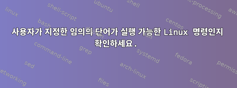 사용자가 지정한 임의의 단어가 실행 가능한 Linux 명령인지 확인하세요.