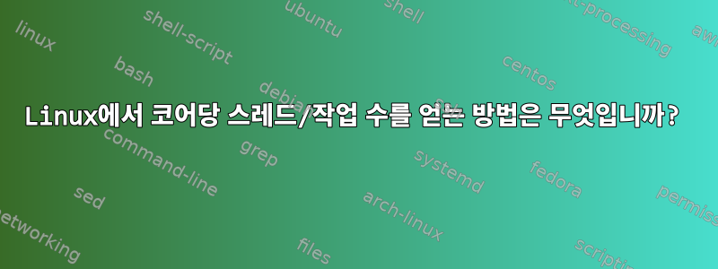 Linux에서 코어당 스레드/작업 수를 얻는 방법은 무엇입니까?