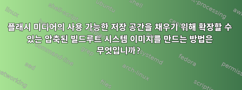 플래시 미디어의 사용 가능한 저장 공간을 채우기 위해 확장할 수 있는 압축된 빌드루트 시스템 이미지를 만드는 방법은 무엇입니까?