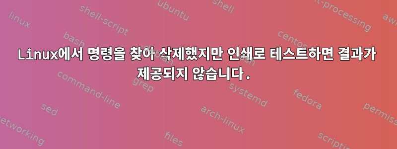 Linux에서 명령을 찾아 삭제했지만 인쇄로 테스트하면 결과가 제공되지 않습니다.