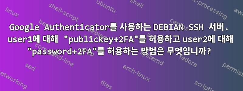 Google Authenticator를 사용하는 DEBIAN SSH 서버. user1에 대해 "publickey+2FA"를 허용하고 user2에 대해 "password+2FA"를 허용하는 방법은 무엇입니까?