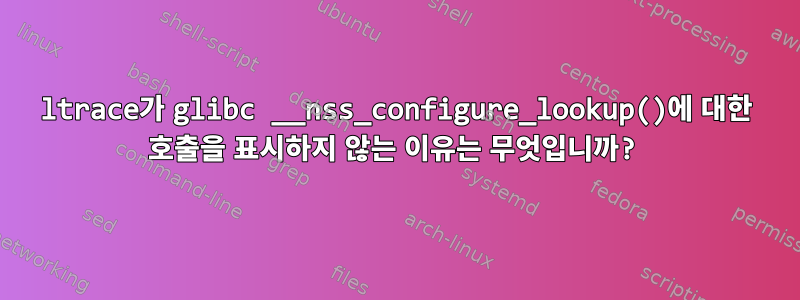 ltrace가 glibc __nss_configure_lookup()에 대한 호출을 표시하지 않는 이유는 무엇입니까?