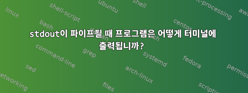 stdout이 파이프될 때 프로그램은 어떻게 터미널에 출력됩니까?