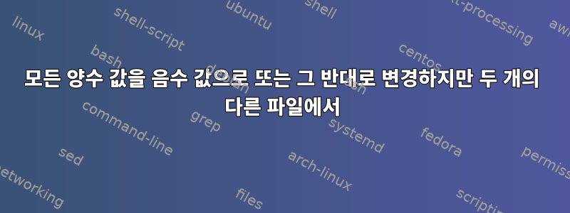 모든 양수 값을 음수 값으로 또는 그 반대로 변경하지만 두 개의 다른 파일에서