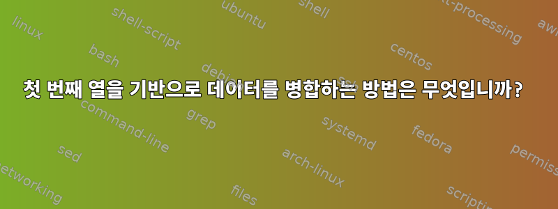 첫 번째 열을 기반으로 데이터를 병합하는 방법은 무엇입니까?