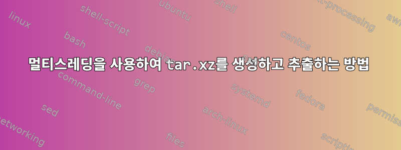 멀티스레딩을 사용하여 tar.xz를 생성하고 추출하는 방법