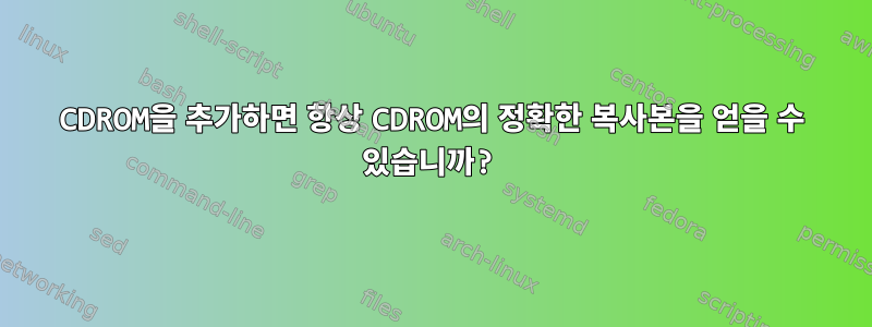 CDROM을 추가하면 항상 CDROM의 정확한 복사본을 얻을 수 있습니까?