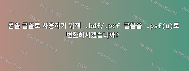 콘솔 글꼴로 사용하기 위해 .bdf/.pcf 글꼴을 .psf(u)로 변환하시겠습니까?