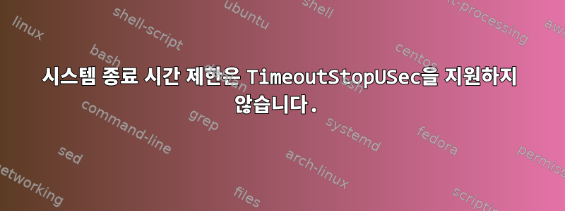 시스템 종료 시간 제한은 TimeoutStopUSec을 지원하지 않습니다.