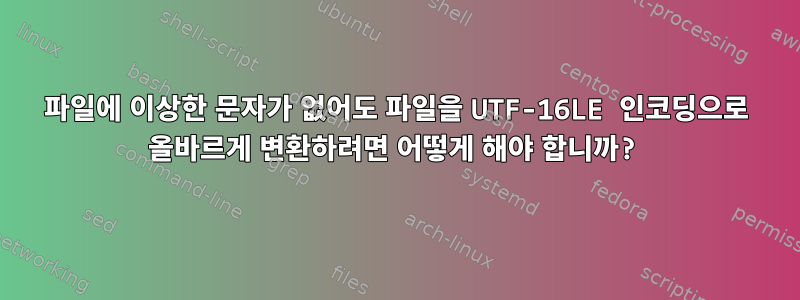 파일에 이상한 문자가 없어도 파일을 UTF-16LE 인코딩으로 올바르게 변환하려면 어떻게 해야 합니까?