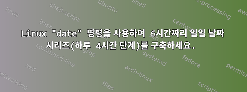 Linux "date" 명령을 사용하여 6시간짜리 일일 날짜 시리즈(하루 4시간 단계)를 구축하세요.