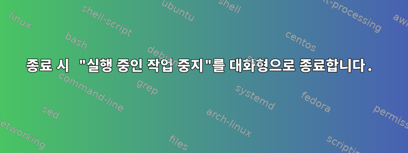 종료 시 "실행 중인 작업 중지"를 대화형으로 종료합니다.