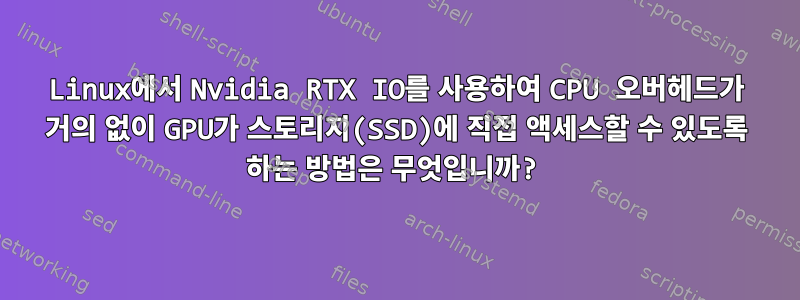 Linux에서 Nvidia RTX IO를 사용하여 CPU 오버헤드가 거의 없이 GPU가 스토리지(SSD)에 직접 액세스할 수 있도록 하는 방법은 무엇입니까?