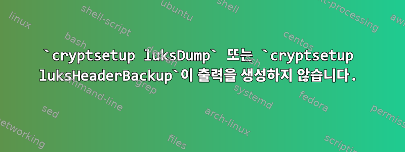 `cryptsetup luksDump` 또는 `cryptsetup luksHeaderBackup`이 출력을 생성하지 않습니다.