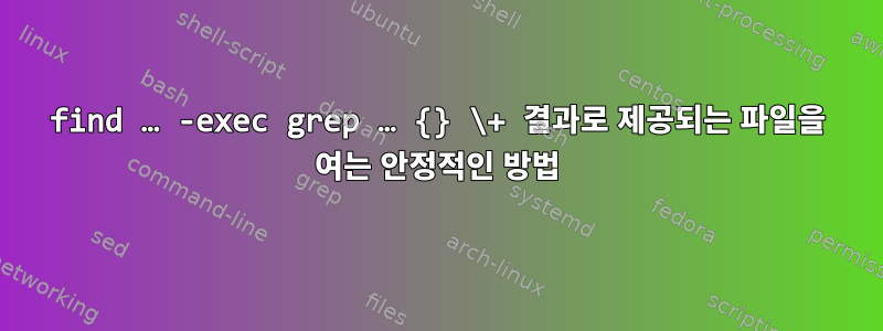 find … -exec grep … {} \+ 결과로 제공되는 파일을 여는 안정적인 방법