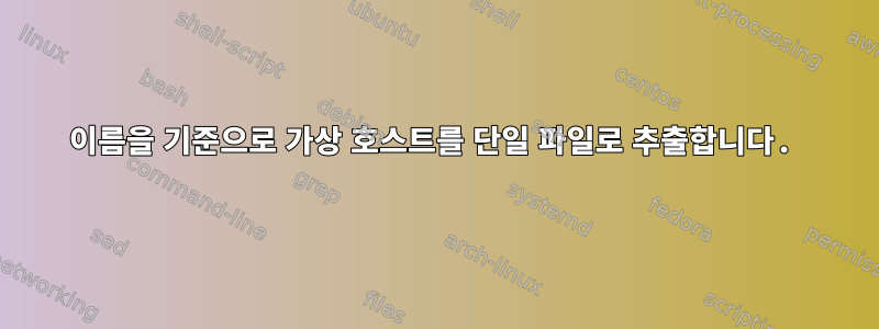 이름을 기준으로 가상 호스트를 단일 파일로 추출합니다.