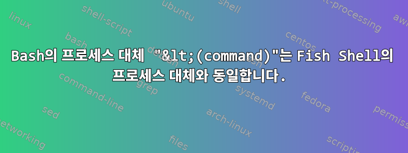 Bash의 프로세스 대체 "&lt;(command)"는 Fish Shell의 프로세스 대체와 동일합니다.