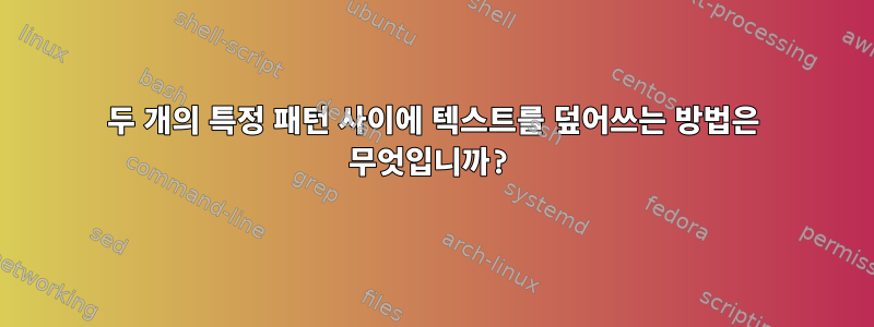 두 개의 특정 패턴 사이에 텍스트를 덮어쓰는 방법은 무엇입니까?