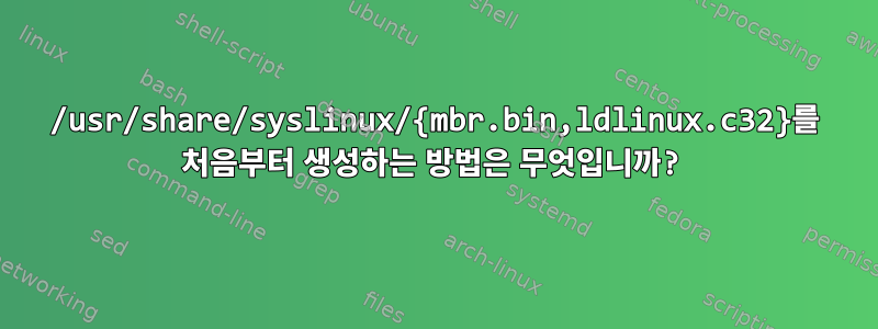 /usr/share/syslinux/{mbr.bin,ldlinux.c32}를 처음부터 생성하는 방법은 무엇입니까?