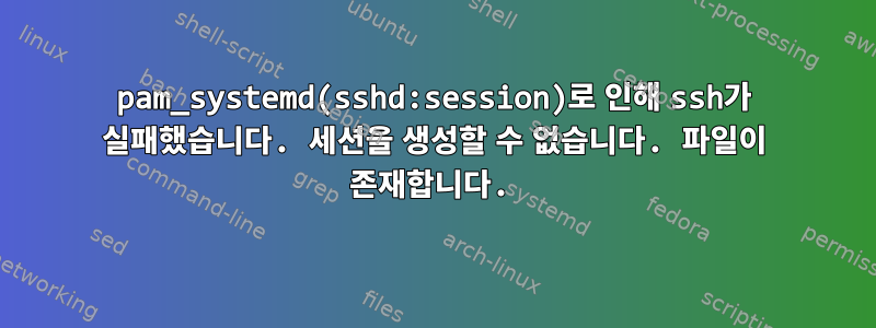 pam_systemd(sshd:session)로 인해 ssh가 실패했습니다. 세션을 생성할 수 없습니다. 파일이 존재합니다.