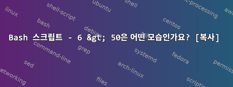 Bash 스크립트 - 6 &gt; 50은 어떤 모습인가요? [복사]