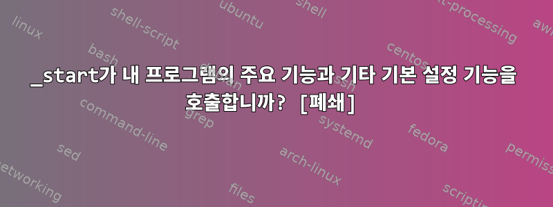 _start가 내 프로그램의 주요 기능과 기타 기본 설정 기능을 호출합니까? [폐쇄]