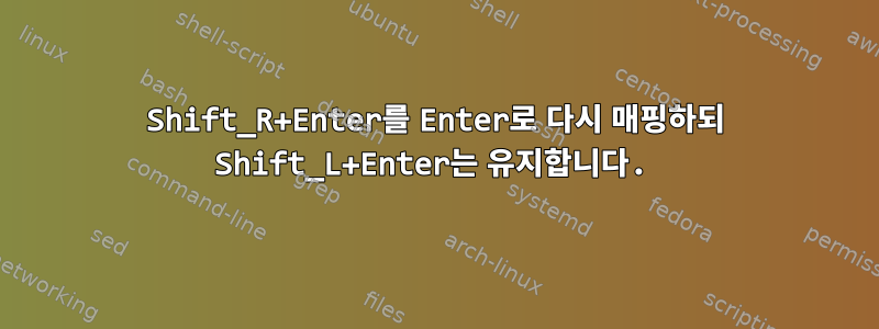 Shift_R+Enter를 Enter로 다시 매핑하되 Shift_L+Enter는 유지합니다.