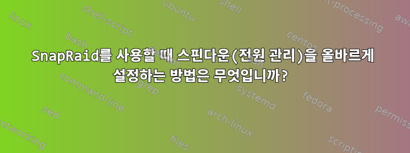 SnapRaid를 사용할 때 스핀다운(전원 관리)을 올바르게 설정하는 방법은 무엇입니까?