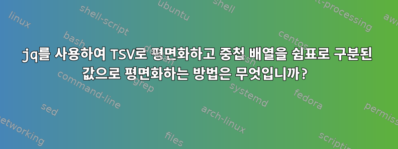 jq를 사용하여 TSV로 평면화하고 중첩 배열을 쉼표로 구분된 값으로 평면화하는 방법은 무엇입니까?