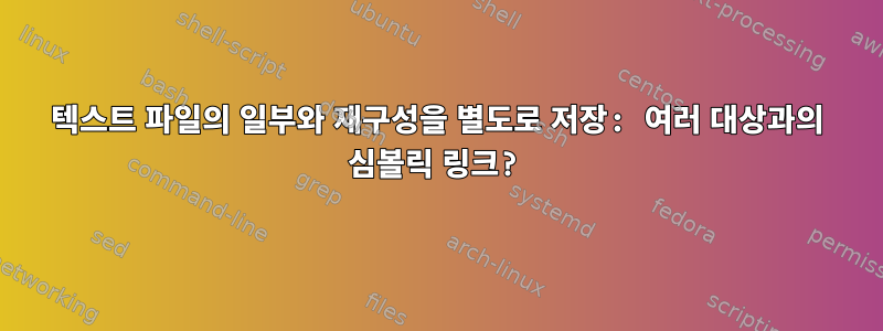 텍스트 파일의 일부와 재구성을 별도로 저장: 여러 대상과의 심볼릭 링크?