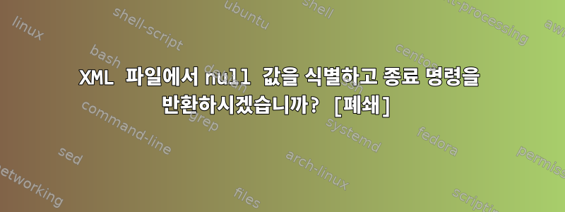 XML 파일에서 null 값을 식별하고 종료 명령을 반환하시겠습니까? [폐쇄]